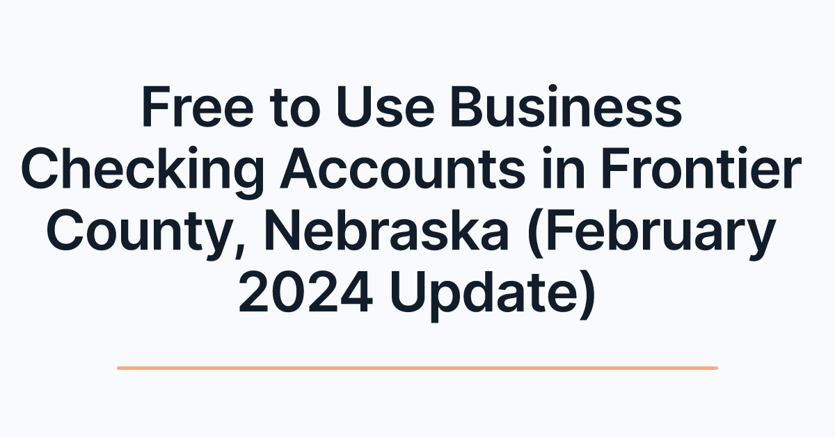 Free to Use Business Checking Accounts in Frontier County, Nebraska (February 2024 Update)